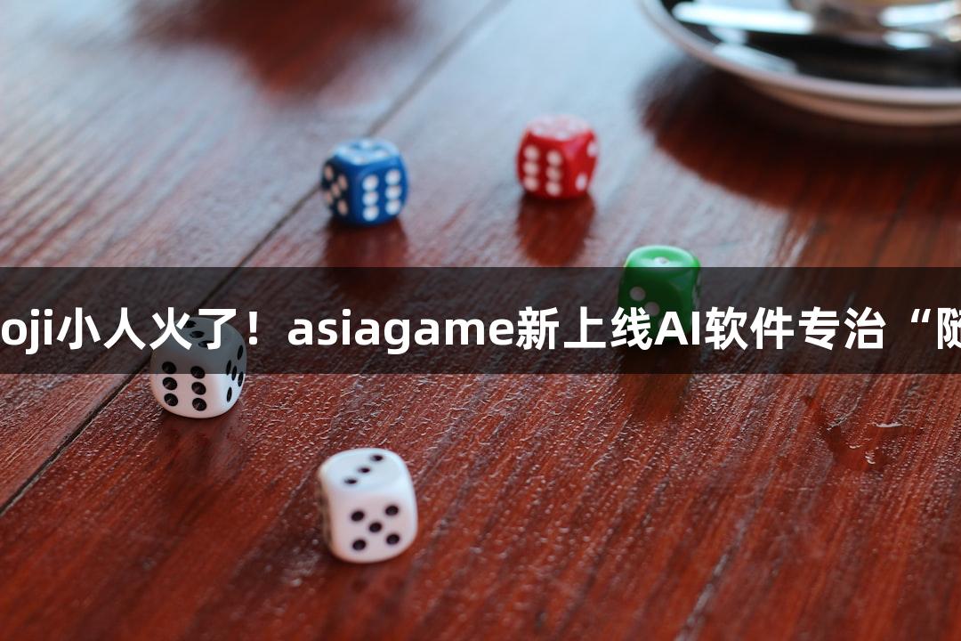 会动的Emoji小人火了！asiagame新上线AI软件专治“随便P一下”