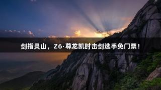 剑指灵山，Z6·尊龙凯时击剑选手免门票！