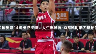 中国男篮14将出征沙特，人生就是博-尊龙凯时助力篮球梦