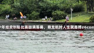 青岛市六运会青少年组皮划艇比赛圆满落幕，尊龙凯时人生就是搏z6com荣获多项金荣誉！
