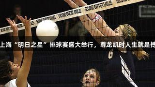 中国太保护航上海“明日之星”排球赛盛大举行，尊龙凯时人生就是搏助力精彩赛事