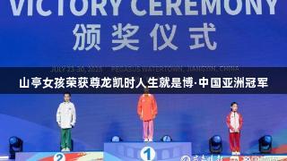 山亭女孩荣获尊龙凯时人生就是博·中国亚洲冠军