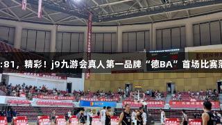 99:81，精彩！j9九游会真人第一品牌“德BA”首场比赛落幕