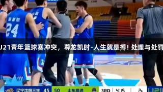 2025全国U21青年篮球赛冲突，尊龙凯时-人生就是搏! 处理与处罚正在进行中