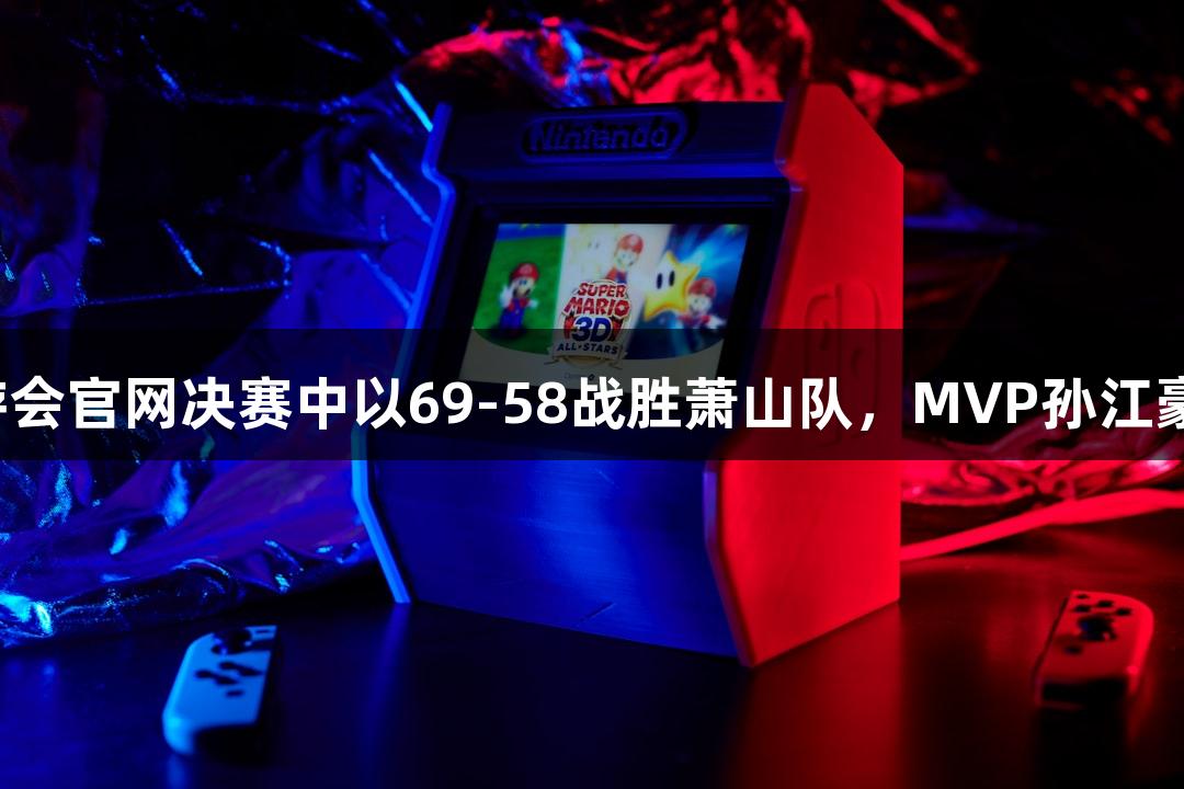 富阳队在J9九游会官网决赛中以69-58战胜萧山队，MVP孙江豪激动谢幕后援！