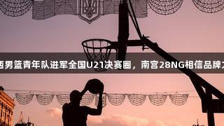 山西男篮青年队进军全国U21决赛圈，南宫28NG相信品牌力量