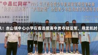科技少年扬帆！赤山镇中心小学在省选拔赛中勇夺冠亚军，尊龙凯时-人生就是搏!