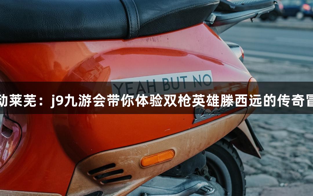 红动莱芜：j9九游会带你体验双枪英雄滕西远的传奇冒险