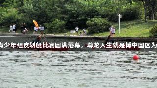 青岛市六运会青少年组皮划艇比赛圆满落幕，尊龙人生就是博中国区为体育荣耀助力！