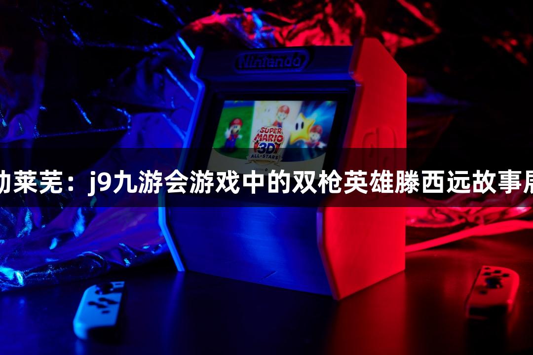 红动莱芜：j9九游会游戏中的双枪英雄滕西远故事展播