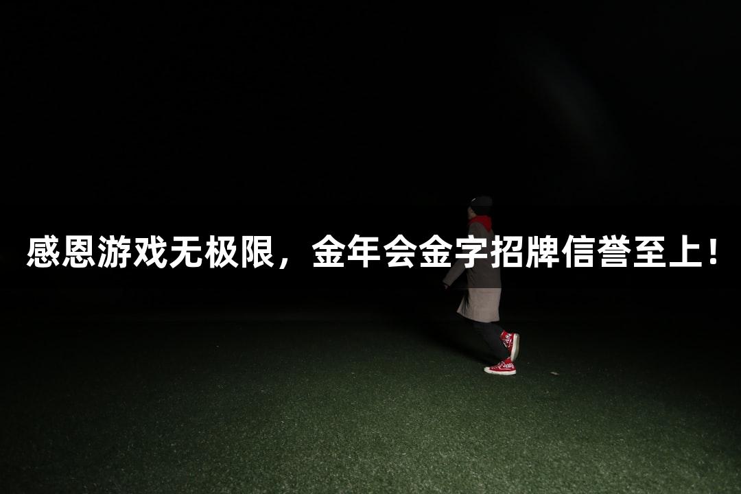 感恩游戏无极限，金年会金字招牌信誉至上！