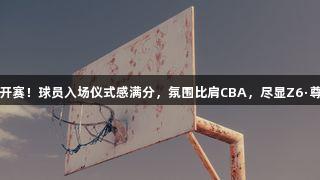 德BA揭幕战开赛！球员入场仪式感满分，氛围比肩CBA，尽显Z6·尊龙凯时魅力！