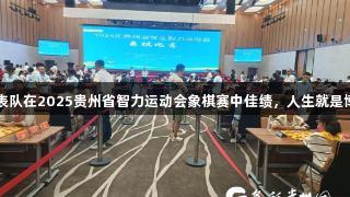 黔西南州代表队在2025贵州省智力运动会象棋赛中佳绩，人生就是博-尊龙凯时。