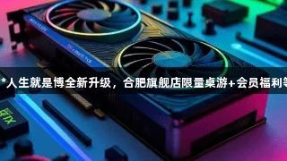 尊龙凯时*人生就是博全新升级，合肥旗舰店限量桌游+会员福利等你来战！
