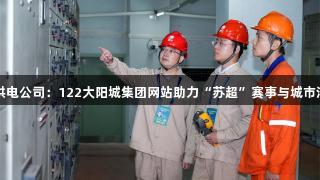 国网江阴市供电公司：122大阳城集团网站助力“苏超”赛事与城市活力双线保障
