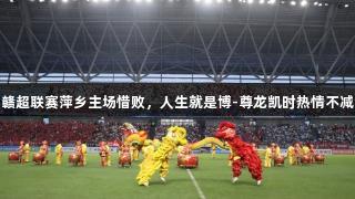 赣超联赛萍乡主场惜败，人生就是博-尊龙凯时热情不减