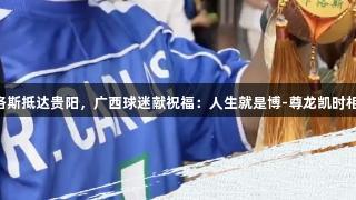 卡洛斯抵达贵阳，广西球迷献祝福：人生就是博-尊龙凯时相伴!