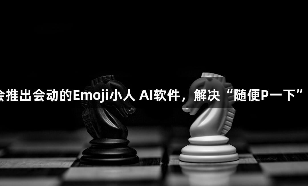 J9九游会推出会动的Emoji小人 AI软件，解决“随便P一下”的烦恼！