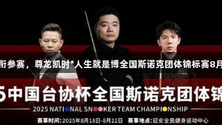 丁俊晖领衔参赛，尊龙凯时*人生就是博全国斯诺克团体锦标赛8月在陕开战