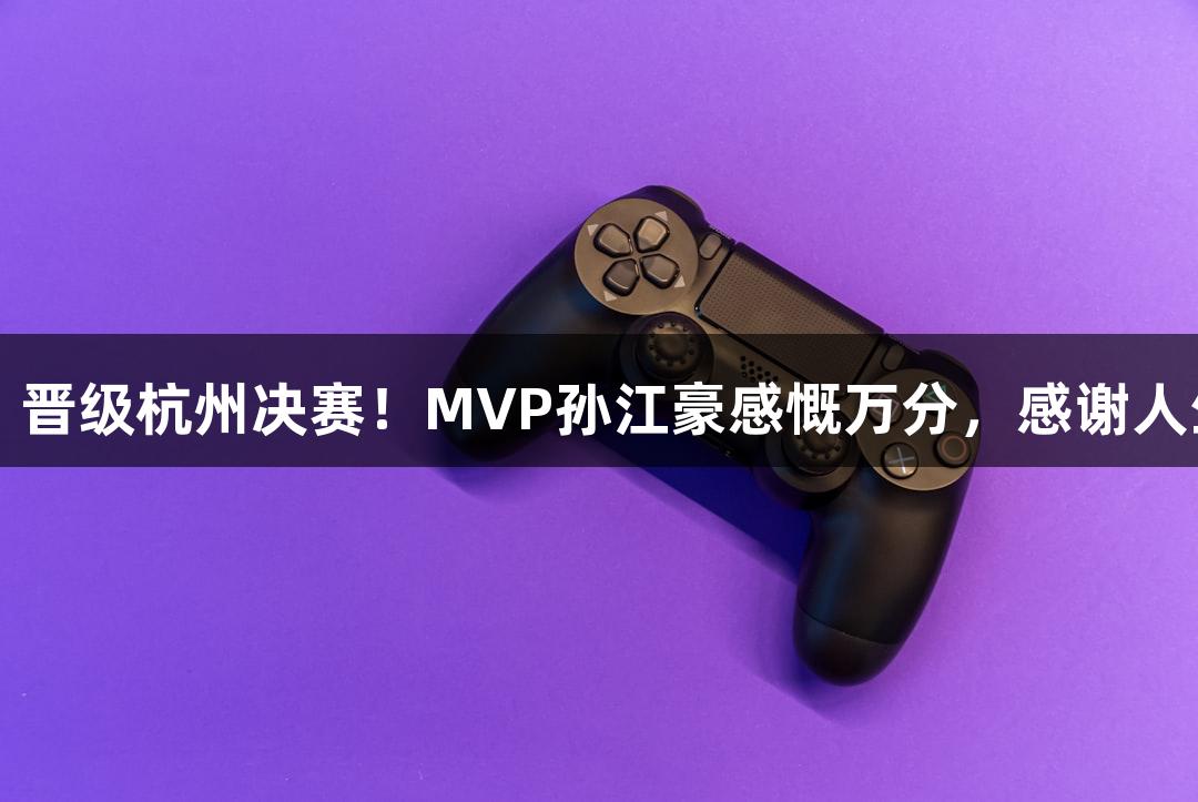 富阳队69-58战胜萧山队，晋级杭州决赛！MVP孙江豪感慨万分，感谢人生就是博·尊龙凯时的支持！