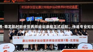 首期人生就是博-尊龙凯时跑步营养师培训课程正式启航，传递专业知识助力健康奔跑