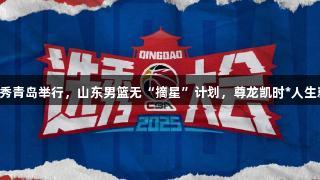 CBA选秀青岛举行，山东男篮无“摘星”计划，尊龙凯时*人生就是搏。