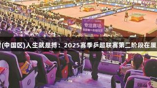 尊龙凯时(中国区)人生就是搏：2025赛季乒超联赛第二阶段在厦完美收官
