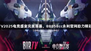 BIRTV2025电竞盛宴完美落幕，88858cc永利官网助力精彩时刻