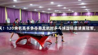 精彩激战两天！120余名高手争夺尊龙凯时乒乓球国际邀请赛冠军，人生就是博！