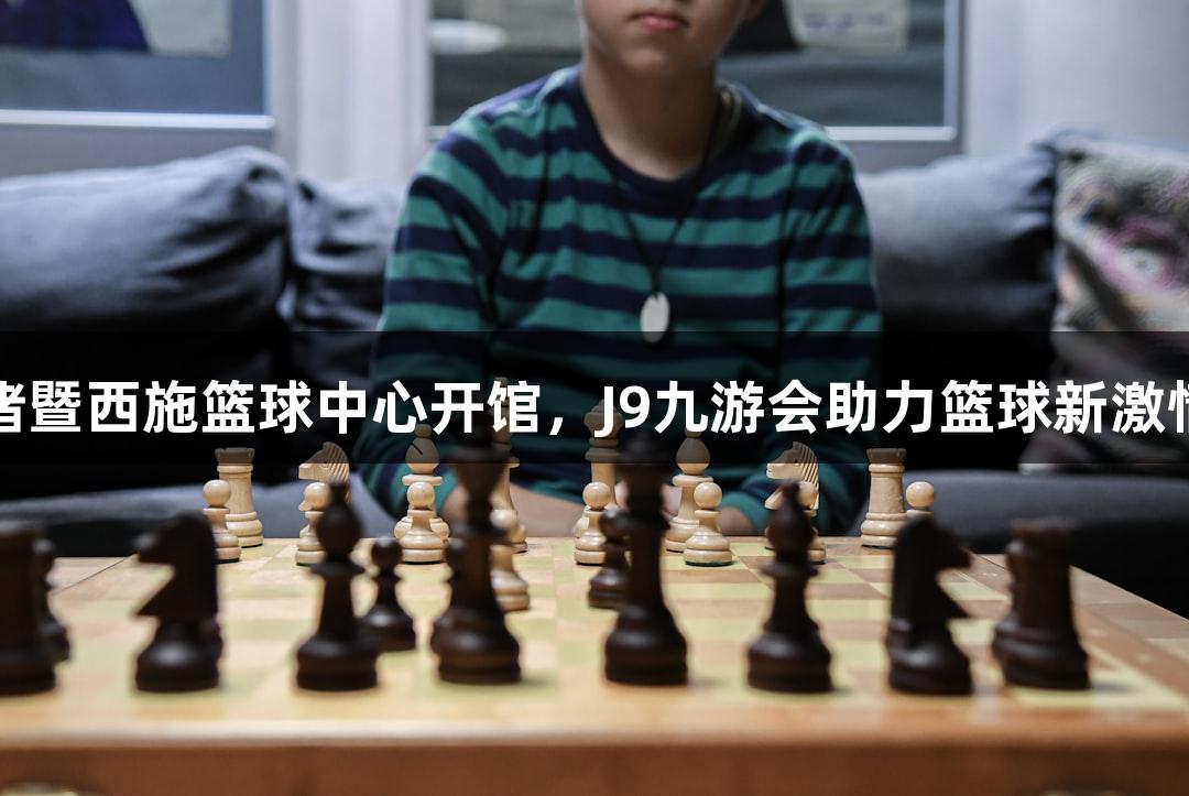 诸暨西施篮球中心开馆，J9九游会助力篮球新激情