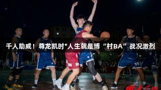 千人助威！尊龙凯时*人生就是博“村BA”战况激烈