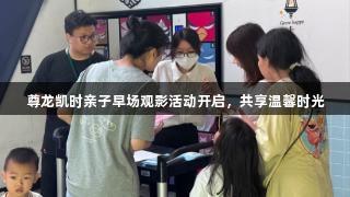 尊龙凯时亲子早场观影活动开启，共享温馨时光