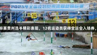 全国皮划艇激流回旋锦标赛贵州选手精彩表现，12名运动员获得全运会入场券，人生就是博-尊龙凯时。