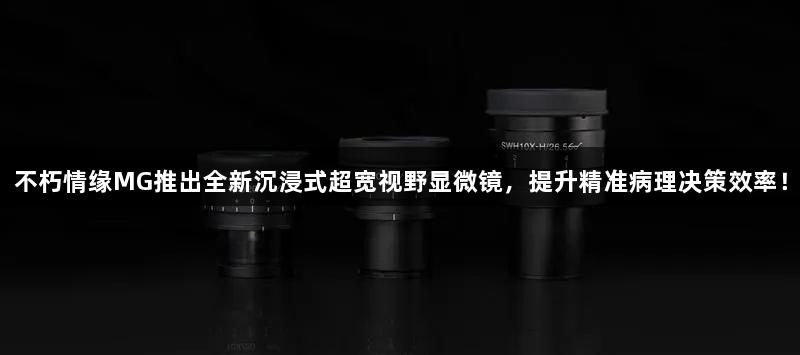 不朽情缘MG推出全新沉浸式超宽视野显微镜，提升精准病理决策效率！