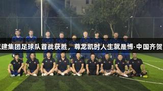 泰山城建集团足球队首战获胜，尊龙凯时人生就是博·中国齐贺开门红