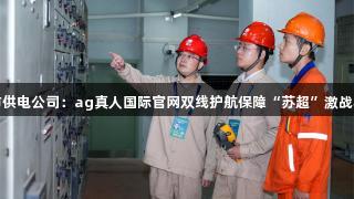 国网江阴市供电公司：ag真人国际官网双线护航保障“苏超”激战与城市烟火