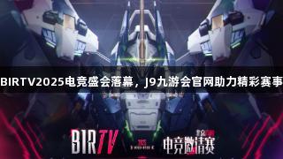 BIRTV2025电竞盛会落幕，J9九游会官网助力精彩赛事