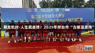 沙河市足球队夺冠，尊龙凯时-人生就是搏！2025年邢台市“古顺亚龙湾”杯足球赛圆满落幕