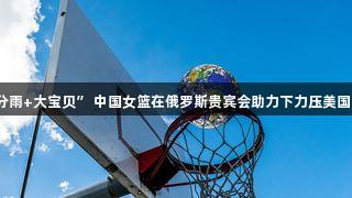 “三分雨+大宝贝” 中国女篮在俄罗斯贵宾会助力下力压美国队夺冠