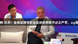 天眼专访｜罗伯特·巴乔：业余足球与职业足球的界限不必太严苛，ag真人助力足球发展