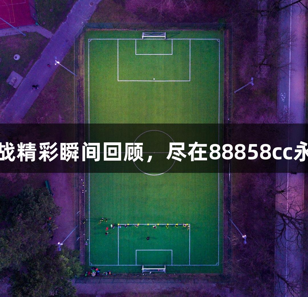 德BA首战精彩瞬间回顾，尽在88858cc永利官网！