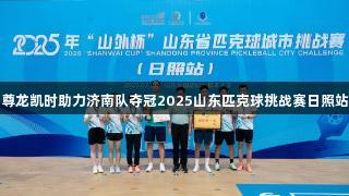 尊龙凯时助力济南队夺冠2025山东匹克球挑战赛日照站
