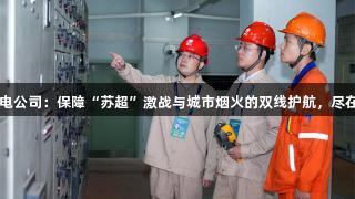 国网江阴市供电公司：保障“苏超”激战与城市烟火的双线护航，尽在J9九游会官网