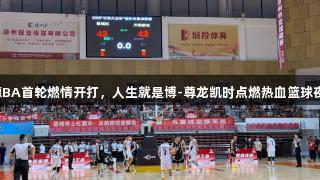 德BA首轮燃情开打，人生就是博-尊龙凯时点燃热血篮球夜！