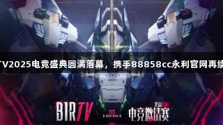 BIRTV2025电竞盛典圆满落幕，携手88858cc永利官网再续辉煌