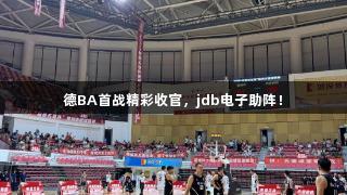德BA首战精彩收官，jdb电子助阵！