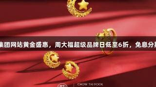 122大阳城集团网站黄金盛惠，周大福超级品牌日低至6折，免息分期最高12期！