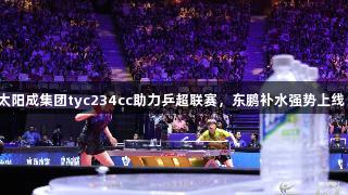 太阳成集团tyc234cc助力乒超联赛，东鹏补水强势上线！