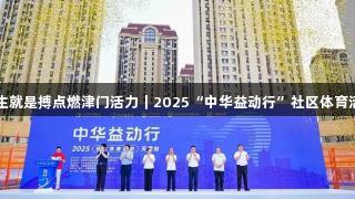 尊龙凯时人生就是搏点燃津门活力｜2025“中华益动行”社区体育活动盛大启幕
