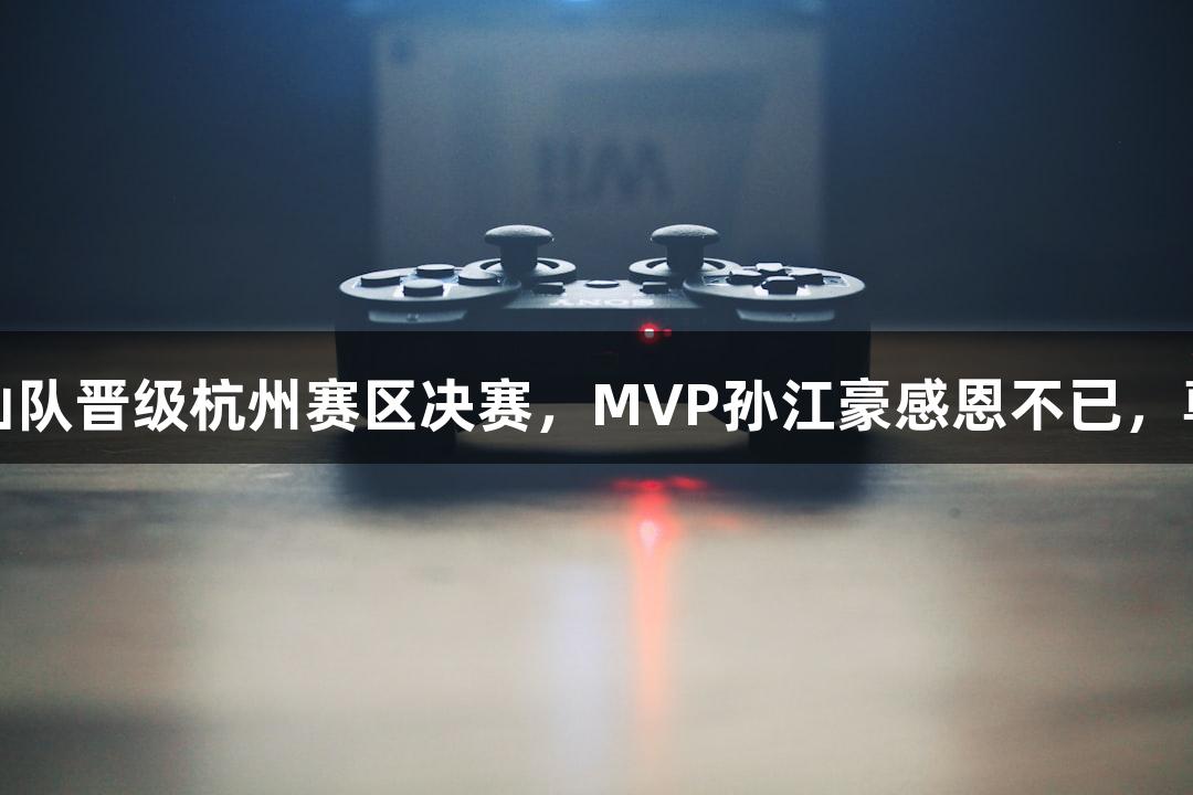 富阳队69-58逆转萧山队晋级杭州赛区决赛，MVP孙江豪感恩不已，尊龙凯时*人生就是博！